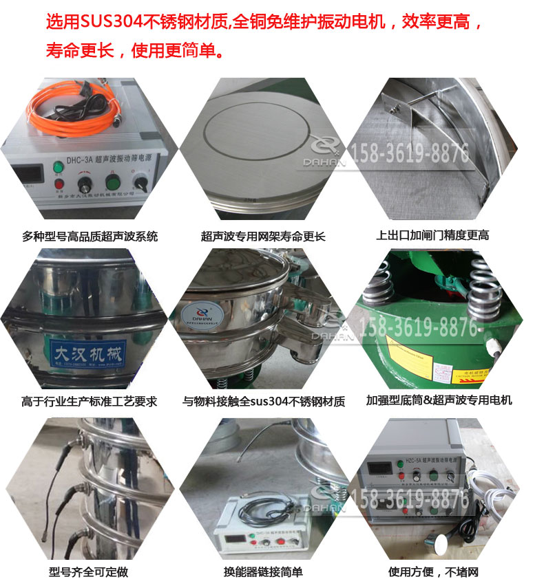 超聲波振動篩細節(jié)展示：選用SUS304不銹鋼材質(zhì)，全銅沒維護振動電機，效率高，壽命更長，使用更簡單：多種型號高品質(zhì)超聲波系統(tǒng)，超聲波專用網(wǎng)架壽命更長，上出口加閘門精度高，與物料接觸全SUS304不銹鋼材質(zhì)，加強型底筒，超聲波專用電機，型號齊全可定做，換能器鏈接簡單，使用方便，不堵網(wǎng)。